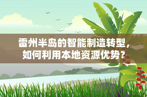 雷州半岛的智能制造转型，如何利用本地资源优势？