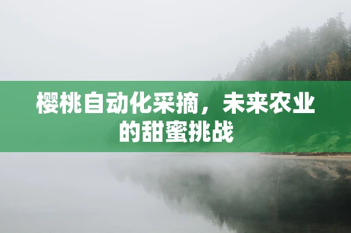 樱桃自动化采摘，未来农业的甜蜜挑战
