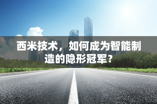 西米技术，如何成为智能制造的隐形冠军？
