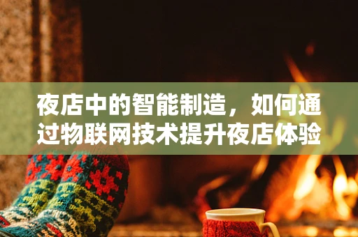 夜店中的智能制造，如何通过物联网技术提升夜店体验？