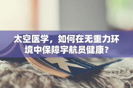 太空医学，如何在无重力环境中保障宇航员健康？
