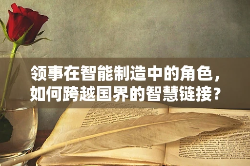 领事在智能制造中的角色，如何跨越国界的智慧链接？