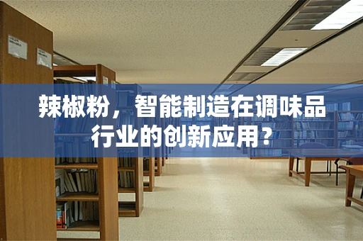 辣椒粉，智能制造在调味品行业的创新应用？