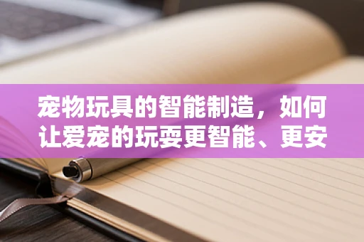 宠物玩具的智能制造，如何让爱宠的玩耍更智能、更安全？