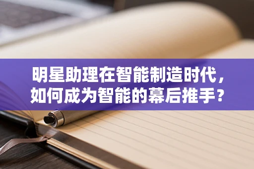 明星助理在智能制造时代，如何成为智能的幕后推手？