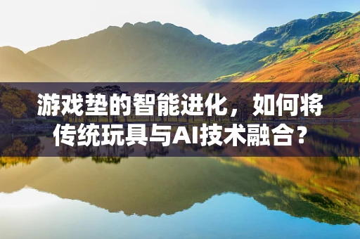 游戏垫的智能进化，如何将传统玩具与AI技术融合？