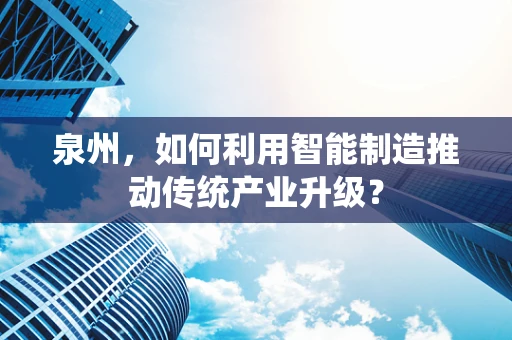泉州，如何利用智能制造推动传统产业升级？