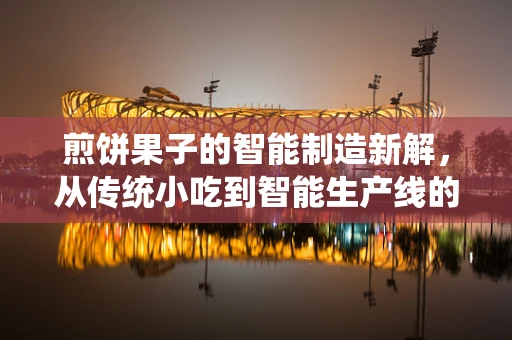煎饼果子的智能制造新解，从传统小吃到智能生产线的跨越