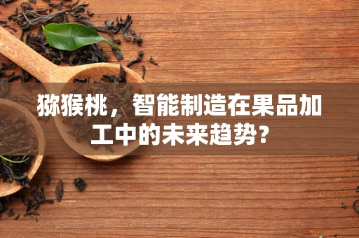 猕猴桃，智能制造在果品加工中的未来趋势？