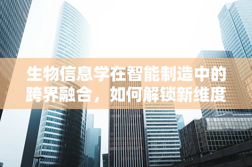 生物信息学在智能制造中的跨界融合，如何解锁新维度？