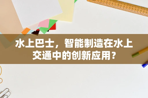 水上巴士，智能制造在水上交通中的创新应用？