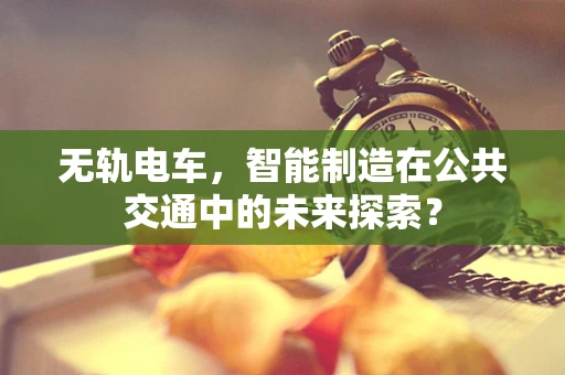 无轨电车，智能制造在公共交通中的未来探索？