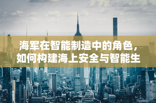 海军在智能制造中的角色，如何构建海上安全与智能生产的双重防线？