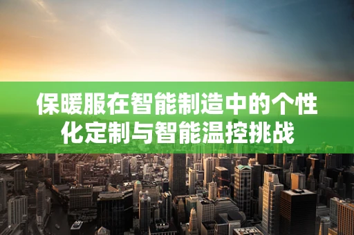 保暖服在智能制造中的个性化定制与智能温控挑战