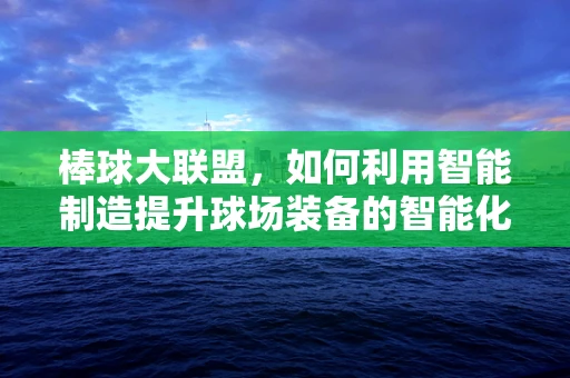 棒球大联盟，如何利用智能制造提升球场装备的智能化与个性化？