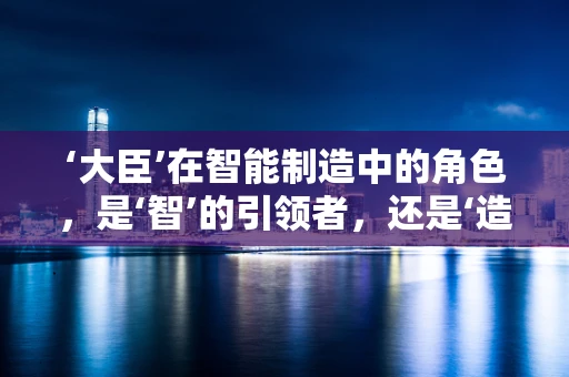 ‘大臣’在智能制造中的角色，是‘智’的引领者，还是‘造’的推动者？