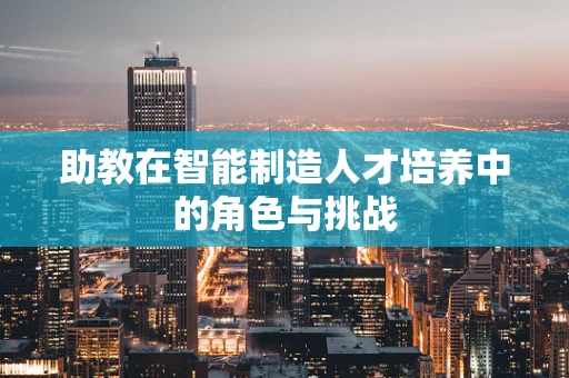 助教在智能制造人才培养中的角色与挑战