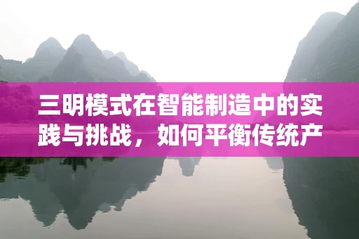 三明模式在智能制造中的实践与挑战，如何平衡传统产业与智能转型？