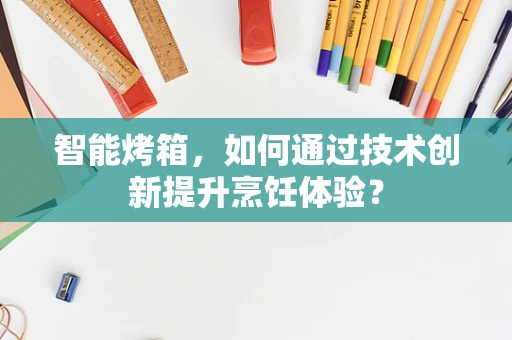 智能烤箱，如何通过技术创新提升烹饪体验？
