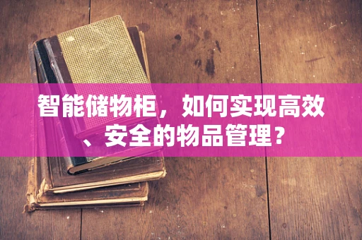智能储物柜，如何实现高效、安全的物品管理？
