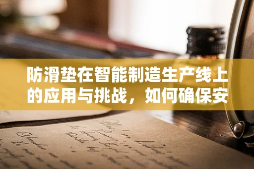 防滑垫在智能制造生产线上的应用与挑战，如何确保安全与效率的双重保障？