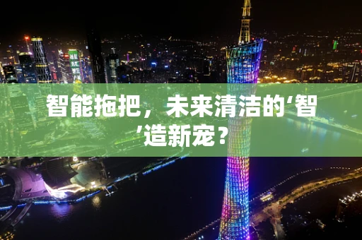 智能拖把，未来清洁的‘智’造新宠？