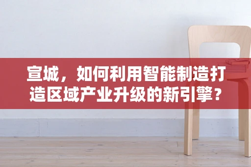 宣城，如何利用智能制造打造区域产业升级的新引擎？