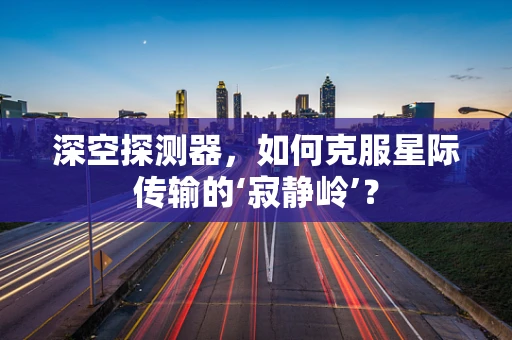 深空探测器，如何克服星际传输的‘寂静岭’？
