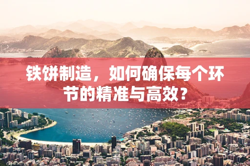 铁饼制造，如何确保每个环节的精准与高效？