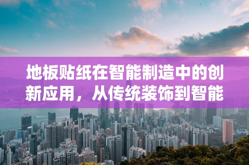 地板贴纸在智能制造中的创新应用，从传统装饰到智能生活的跨越？