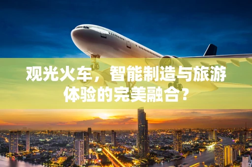 观光火车，智能制造与旅游体验的完美融合？