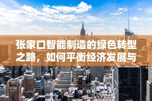 张家口智能制造的绿色转型之路，如何平衡经济发展与环境保护？