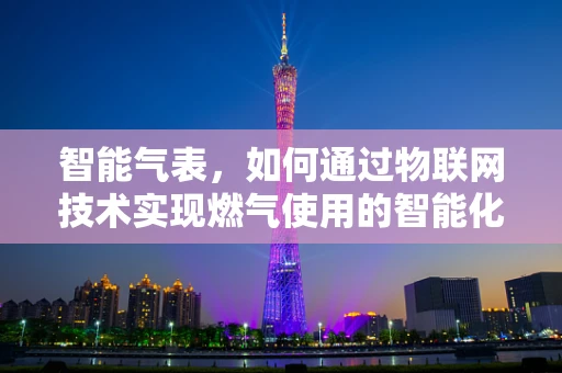 智能气表，如何通过物联网技术实现燃气使用的智能化管理？