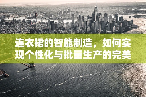 连衣裙的智能制造，如何实现个性化与批量生产的完美融合？