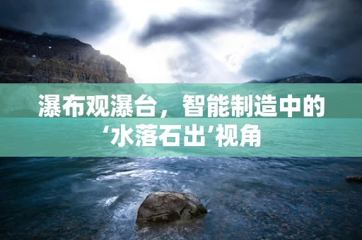 瀑布观瀑台，智能制造中的‘水落石出’视角