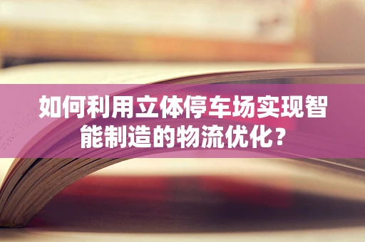 如何利用立体停车场实现智能制造的物流优化？