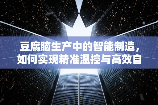 豆腐脑生产中的智能制造，如何实现精准温控与高效自动化？