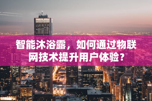 智能沐浴露，如何通过物联网技术提升用户体验？