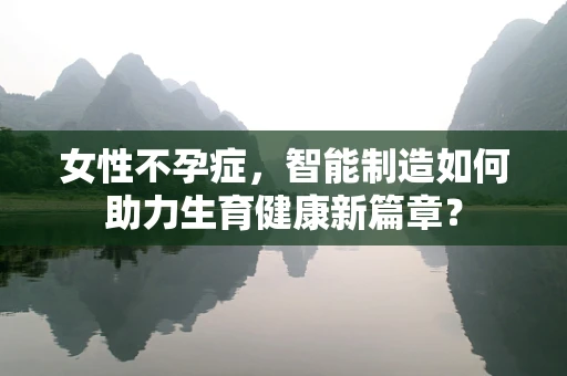 女性不孕症，智能制造如何助力生育健康新篇章？