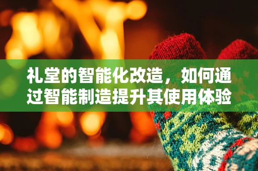 礼堂的智能化改造，如何通过智能制造提升其使用体验？