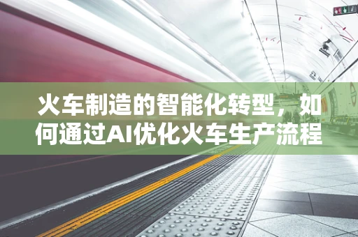火车制造的智能化转型，如何通过AI优化火车生产流程？