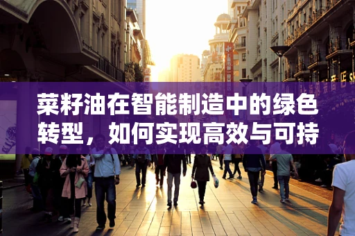 菜籽油在智能制造中的绿色转型，如何实现高效与可持续的双重飞跃？