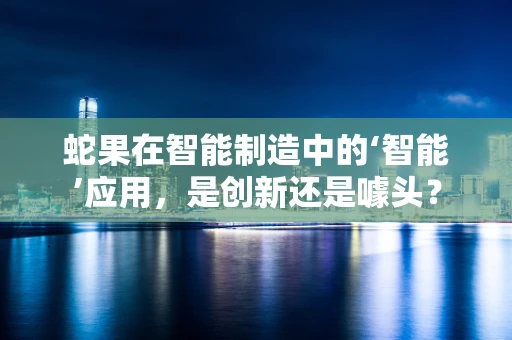 蛇果在智能制造中的‘智能’应用，是创新还是噱头？