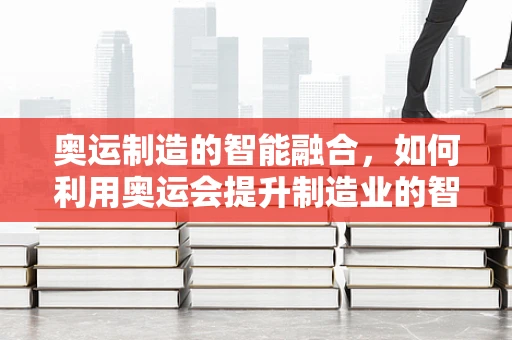 奥运制造的智能融合，如何利用奥运会提升制造业的智能化水平？