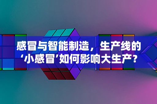 感冒与智能制造，生产线的‘小感冒’如何影响大生产？