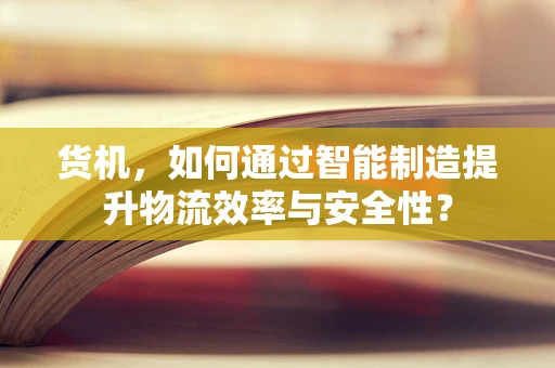 货机，如何通过智能制造提升物流效率与安全性？