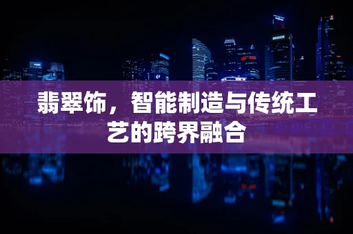 翡翠饰，智能制造与传统工艺的跨界融合