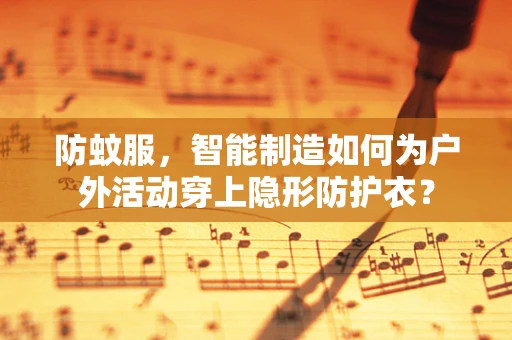 防蚊服，智能制造如何为户外活动穿上隐形防护衣？