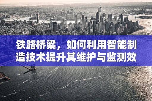 铁路桥梁，如何利用智能制造技术提升其维护与监测效率？