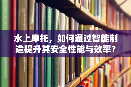 水上摩托，如何通过智能制造提升其安全性能与效率？